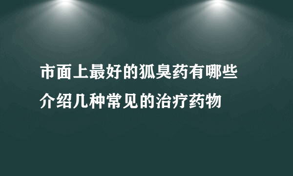 市面上最好的狐臭药有哪些 介绍几种常见的治疗药物