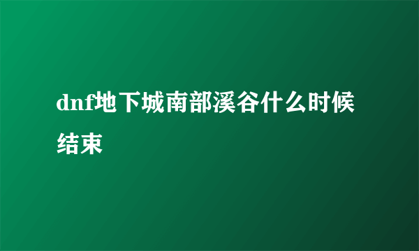 dnf地下城南部溪谷什么时候结束