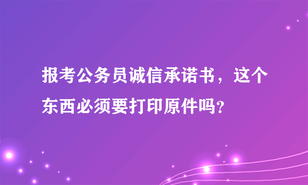 报考公务员诚信承诺书，这个东西必须要打印原件吗？