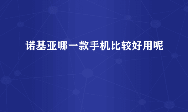 诺基亚哪一款手机比较好用呢