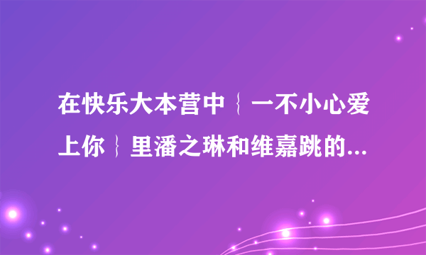 在快乐大本营中｛一不小心爱上你｝里潘之琳和维嘉跳的舞是什么？