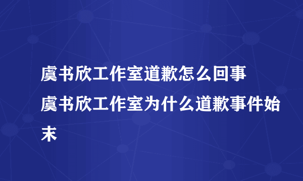 虞书欣工作室道歉怎么回事 虞书欣工作室为什么道歉事件始末