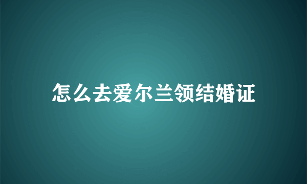 怎么去爱尔兰领结婚证