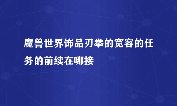 魔兽世界饰品刃拳的宽容的任务的前续在哪接