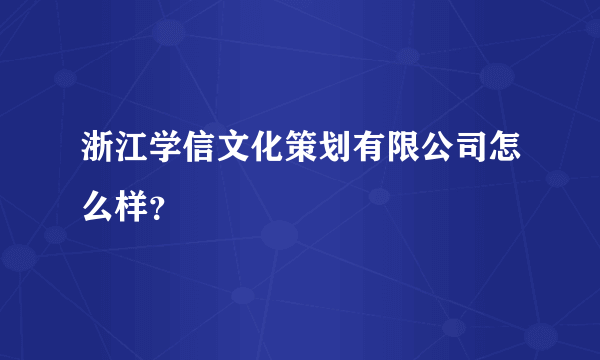 浙江学信文化策划有限公司怎么样？