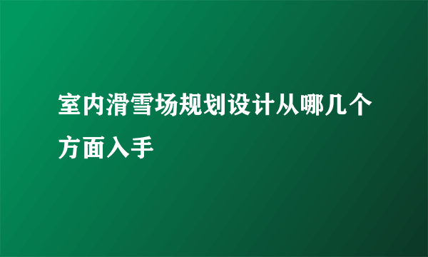 室内滑雪场规划设计从哪几个方面入手