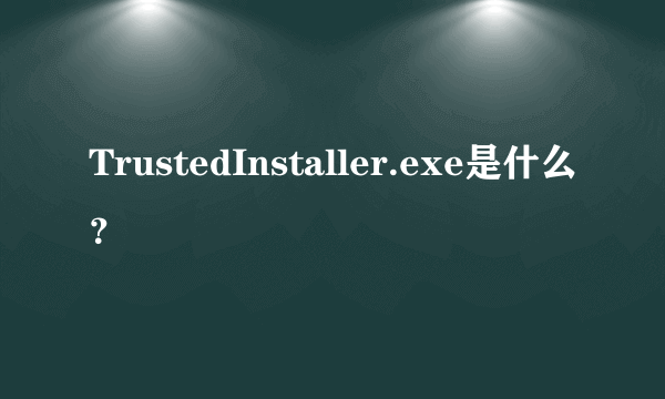 TrustedInstaller.exe是什么？