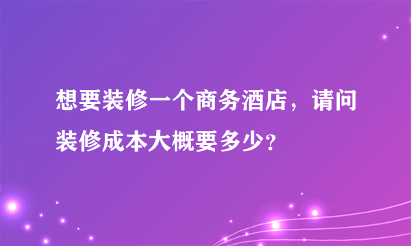 想要装修一个商务酒店，请问装修成本大概要多少？