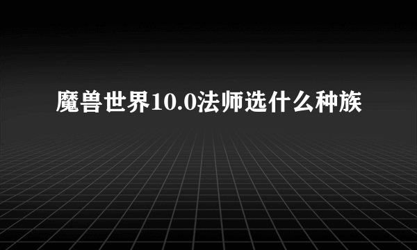 魔兽世界10.0法师选什么种族