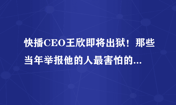 快播CEO王欣即将出狱！那些当年举报他的人最害怕的事刚开始！