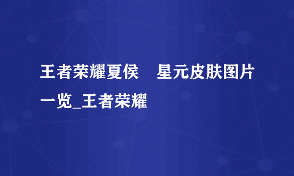 王者荣耀夏侯惇星元皮肤图片一览_王者荣耀