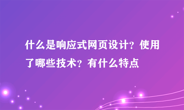 什么是响应式网页设计？使用了哪些技术？有什么特点