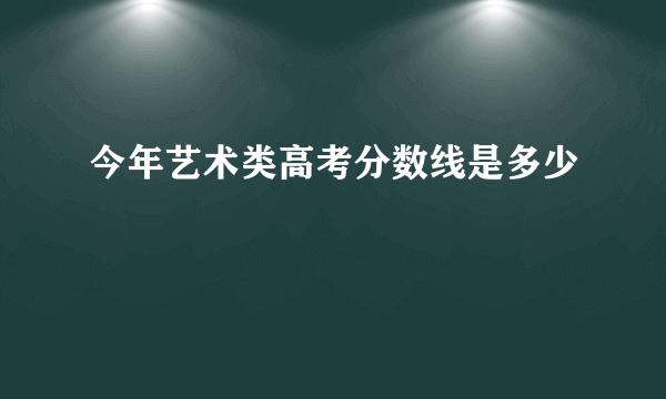 今年艺术类高考分数线是多少