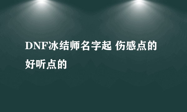 DNF冰结师名字起 伤感点的 好听点的