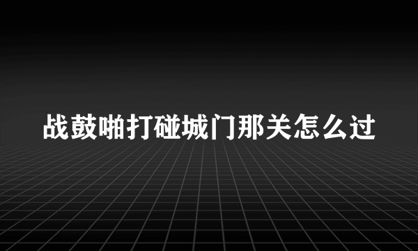 战鼓啪打碰城门那关怎么过