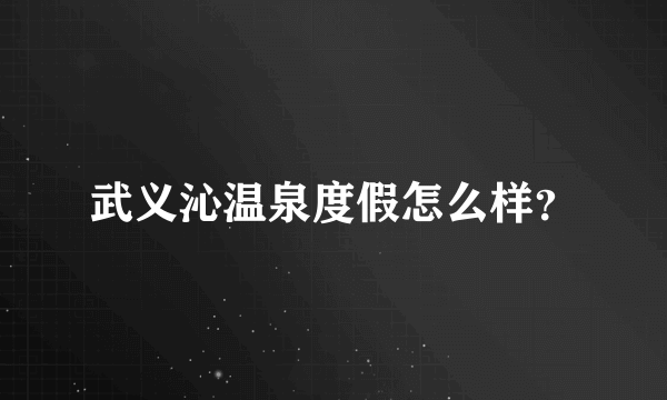 武义沁温泉度假怎么样？