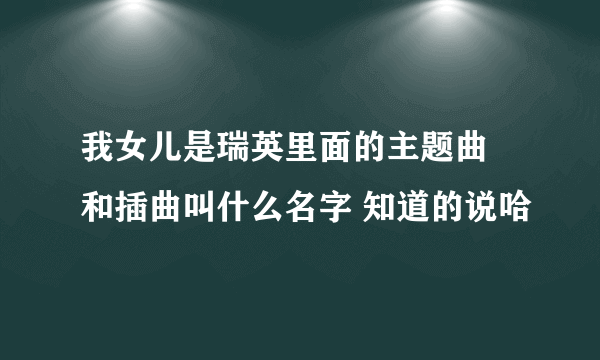 我女儿是瑞英里面的主题曲 和插曲叫什么名字 知道的说哈