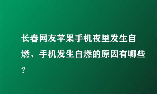 长春网友苹果手机夜里发生自燃，手机发生自燃的原因有哪些？