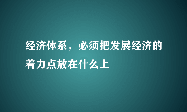 经济体系，必须把发展经济的着力点放在什么上