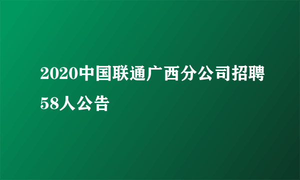 2020中国联通广西分公司招聘58人公告