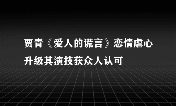 贾青《爱人的谎言》恋情虐心升级其演技获众人认可