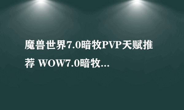 魔兽世界7.0暗牧PVP天赋推荐 WOW7.0暗牧PVP天赋怎么点