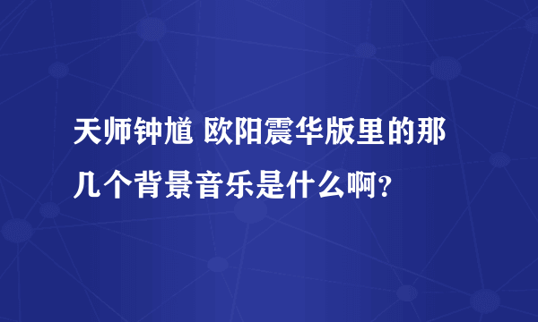 天师钟馗 欧阳震华版里的那几个背景音乐是什么啊？