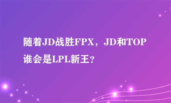 随着JD战胜FPX，JD和TOP谁会是LPL新王？