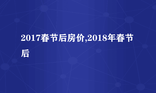 2017春节后房价,2018年春节后