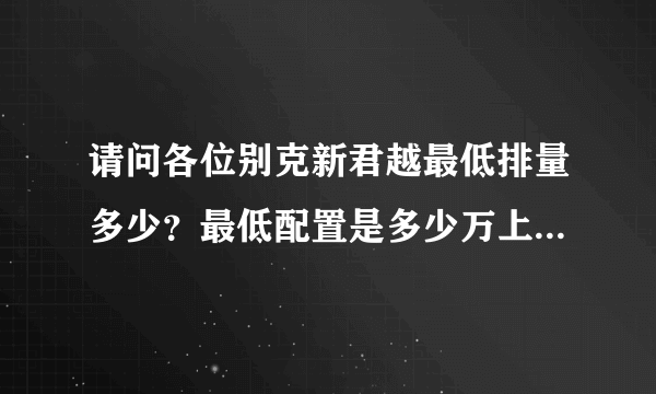 请问各位别克新君越最低排量多少？最低配置是多少万上路？急急，跪求