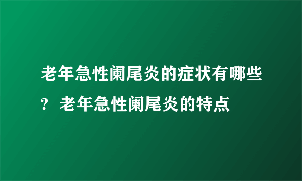 老年急性阑尾炎的症状有哪些?  老年急性阑尾炎的特点