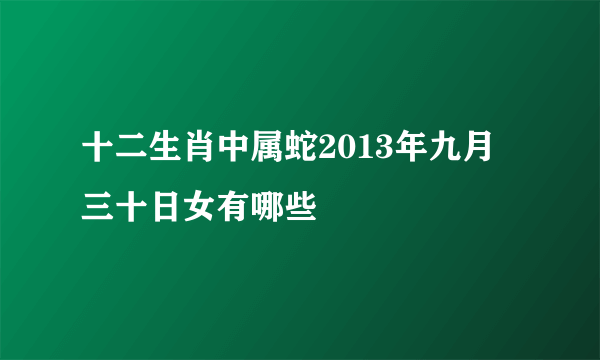 十二生肖中属蛇2013年九月三十日女有哪些