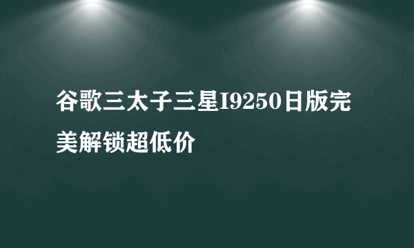 谷歌三太子三星I9250日版完美解锁超低价