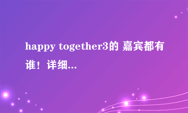 happy together3的 嘉宾都有谁！详细一些的！