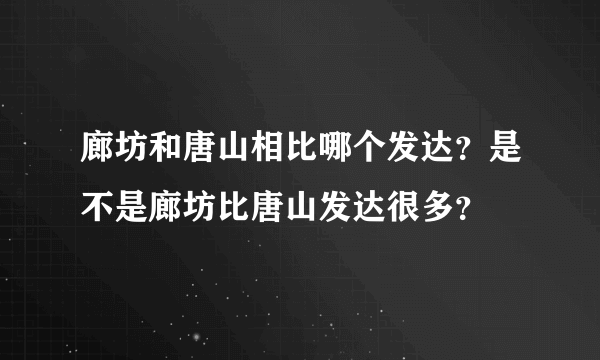 廊坊和唐山相比哪个发达？是不是廊坊比唐山发达很多？