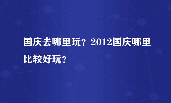 国庆去哪里玩？2012国庆哪里比较好玩？