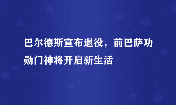 巴尔德斯宣布退役，前巴萨功勋门神将开启新生活