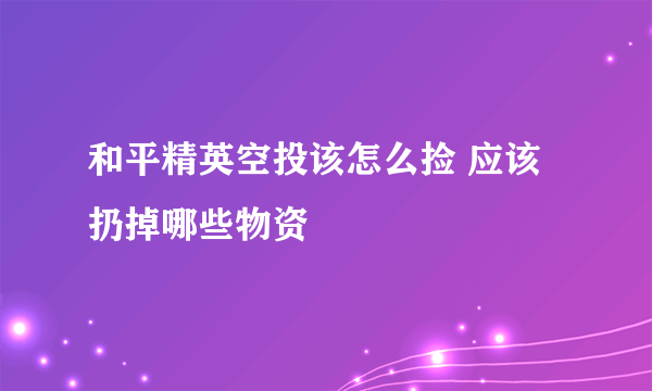 和平精英空投该怎么捡 应该扔掉哪些物资