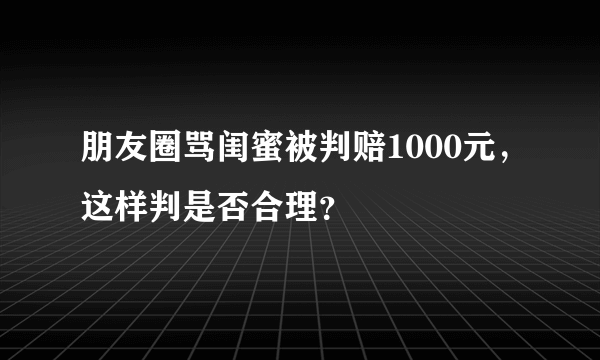 朋友圈骂闺蜜被判赔1000元，这样判是否合理？