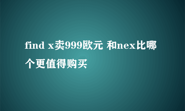 find x卖999欧元 和nex比哪个更值得购买