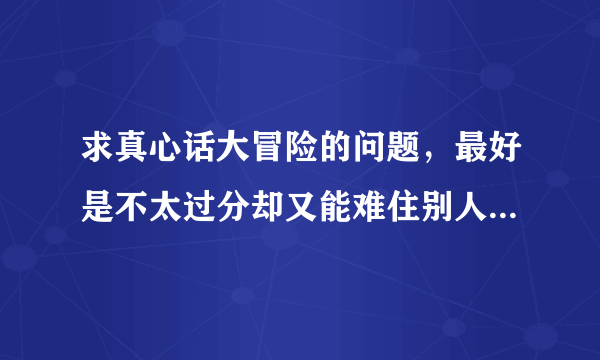 求真心话大冒险的问题，最好是不太过分却又能难住别人的那种？