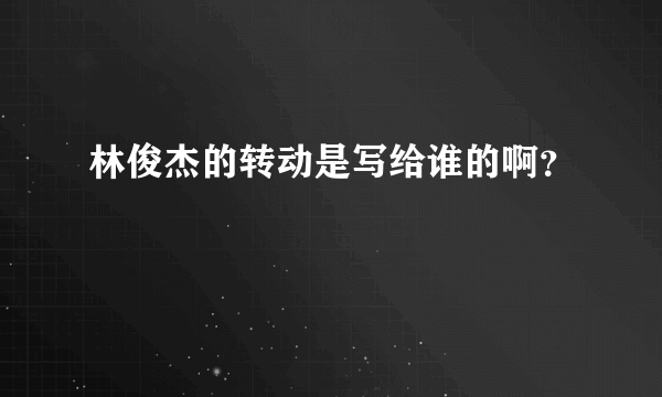 林俊杰的转动是写给谁的啊？