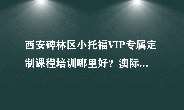 西安碑林区小托福VIP专属定制课程培训哪里好？澳际国际留学