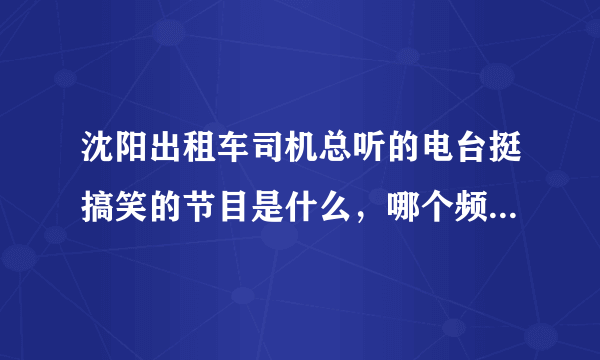 沈阳出租车司机总听的电台挺搞笑的节目是什么，哪个频道，我是本溪县的司机能收听到吗