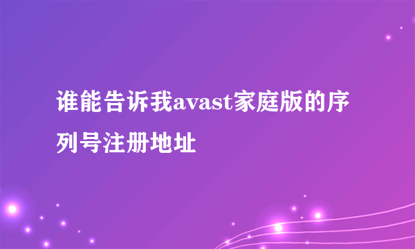 谁能告诉我avast家庭版的序列号注册地址