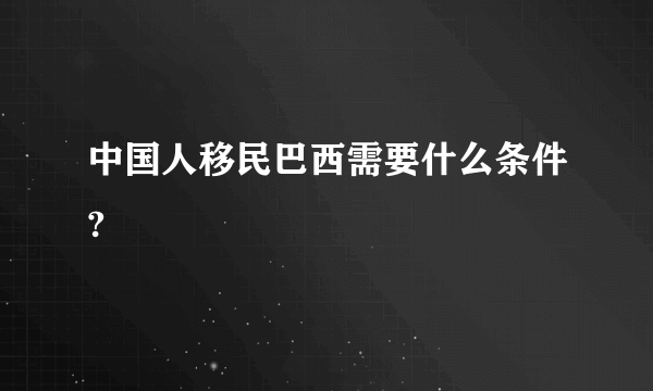 中国人移民巴西需要什么条件?