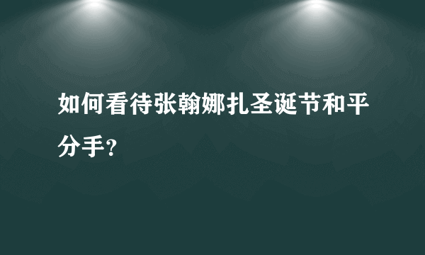 如何看待张翰娜扎圣诞节和平分手？