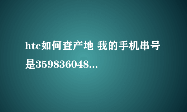 htc如何查产地 我的手机串号是359836048928943 谢谢高手帮忙查查