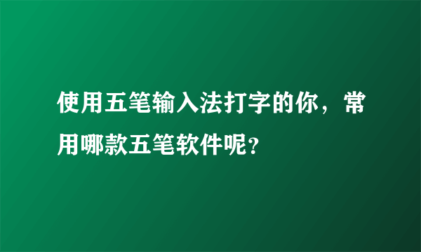 使用五笔输入法打字的你，常用哪款五笔软件呢？