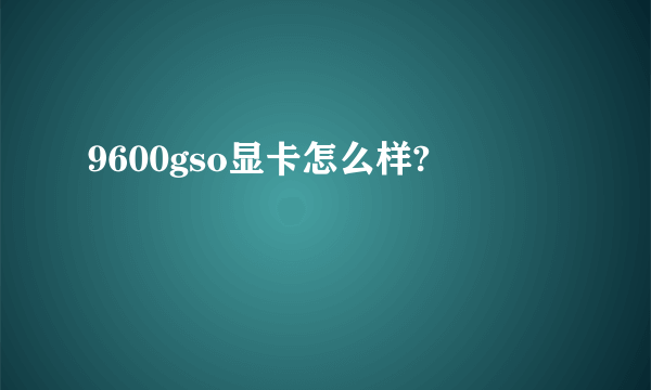 9600gso显卡怎么样?